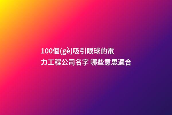 100個(gè)吸引眼球的電力工程公司名字 哪些意思適合-第1張-公司起名-玄機(jī)派